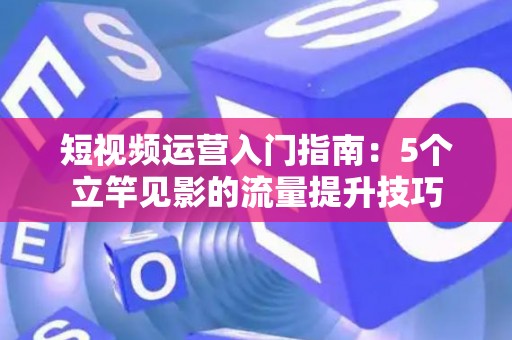 短视频运营入门指南：5个立竿见影的流量提升技巧