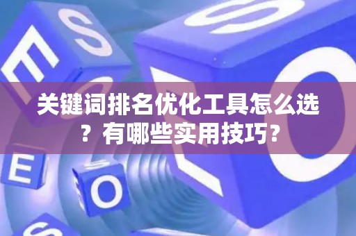 关键词排名优化工具怎么选？有哪些实用技巧？