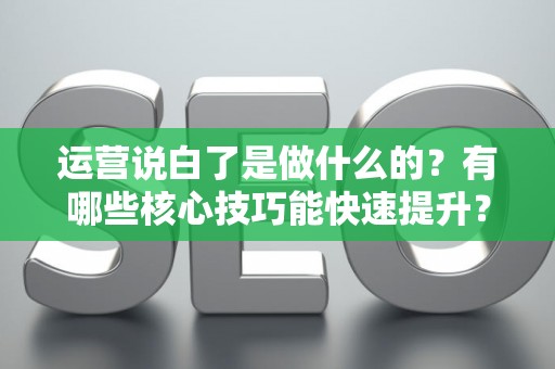 运营说白了是做什么的？有哪些核心技巧能快速提升？