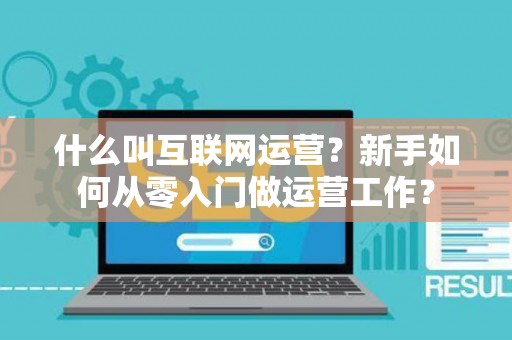 什么叫互联网运营？新手如何从零入门做运营工作？