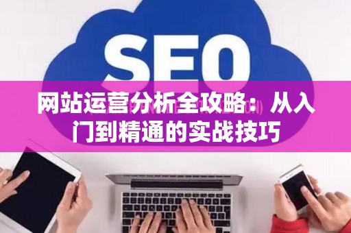 网站运营分析全攻略：从入门到精通的实战技巧