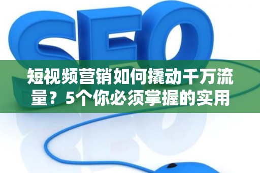 短视频营销如何撬动千万流量？5个你必须掌握的实用技巧