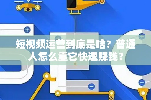 短视频运营到底是啥？普通人怎么靠它快速赚钱？