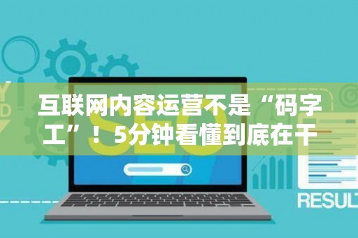 互联网内容运营不是“码字工”！5分钟看懂到底在干啥、需要啥硬核技能