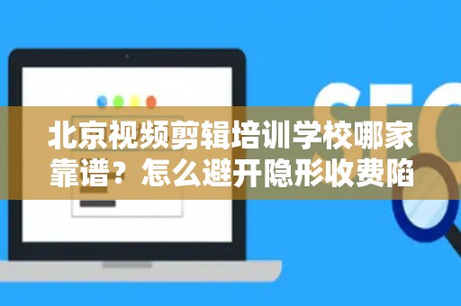 北京视频剪辑培训学校哪家靠谱？怎么避开隐形收费陷阱？