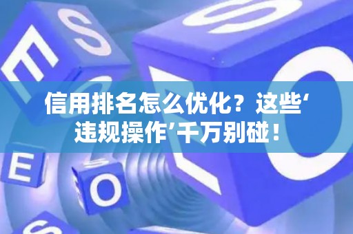 信用排名怎么优化？这些‘违规操作’千万别碰！