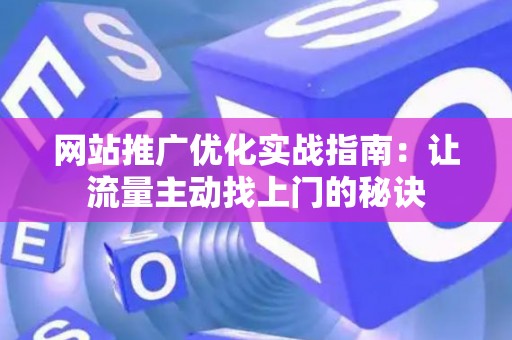 网站推广优化实战指南:让流量主动找上门的秘诀 网站推广优化实战指南:让流量主动找上门的秘诀