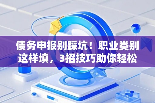 债务申报别踩坑！职业类别这样填，3招技巧助你轻松过关