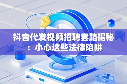 抖音代发视频招聘套路揭秘：小心这些法律陷阱
