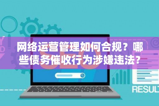 网络运营管理如何合规？哪些债务催收行为涉嫌违法？