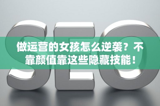 做运营的女孩怎么逆袭？不靠颜值靠这些隐藏技能！