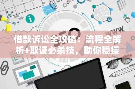 借款诉讼全攻略：流程全解析+取证必杀技，助你稳操胜券