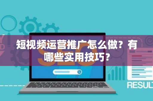 短视频运营推广怎么做？有哪些实用技巧？