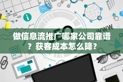 做信息流推广哪家公司靠谱？获客成本怎么降？
