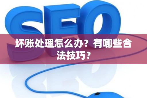 坏账处理怎么办？有哪些合法技巧？