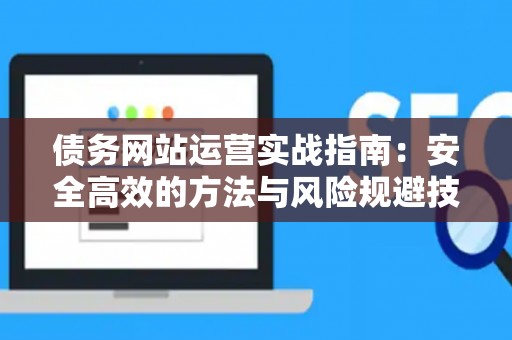 债务网站运营实战指南：安全高效的方法与风险规避技巧