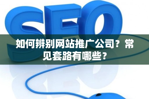 如何辨别网站推广公司？常见套路有哪些？
