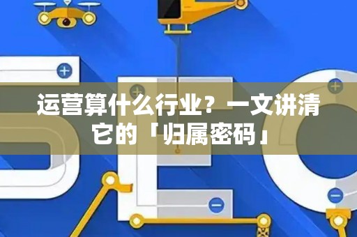 运营算什么行业？一文讲清它的「归属密码」