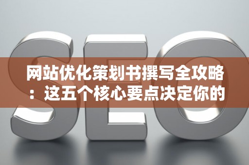 网站优化策划书撰写全攻略：这五个核心要点决定你的优化成败