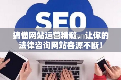 搞懂网站运营精髓，让你的法律咨询网站客源不断！