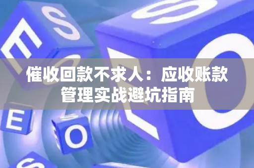 催收回款不求人：应收账款管理实战避坑指南