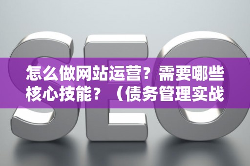 怎么做网站运营？需要哪些核心技能？（债务管理实战指南）