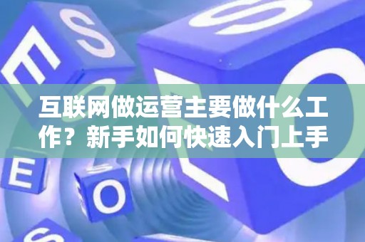 互联网做运营主要做什么工作？新手如何快速入门上手？