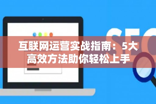 互联网运营实战指南：5大高效方法助你轻松上手