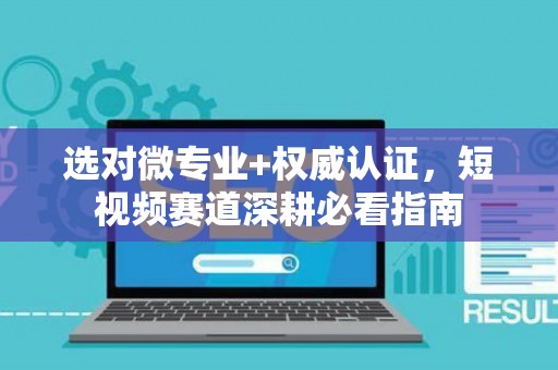 选对微专业+权威认证，短视频赛道深耕必看指南