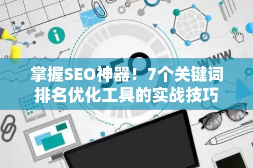 掌握SEO神器!7个关键词排名优化工具的实战技巧 掌握SEO神器!7个关键词排名优化工具的实战技巧