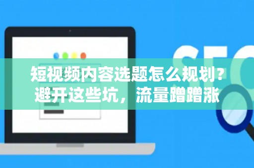 短视频内容选题怎么规划？避开这些坑，流量蹭蹭涨