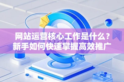 网站运营核心工作是什么？新手如何快速掌握高效推广？