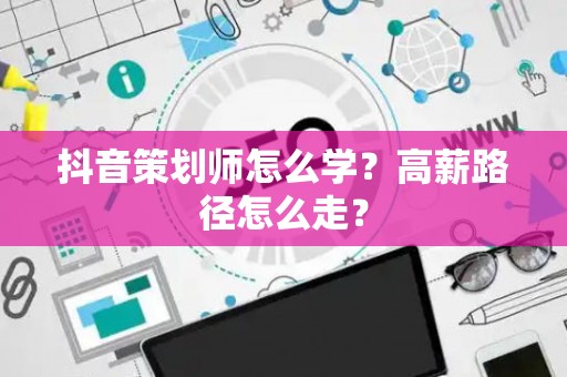 抖音策划师怎么学？高薪路径怎么走？