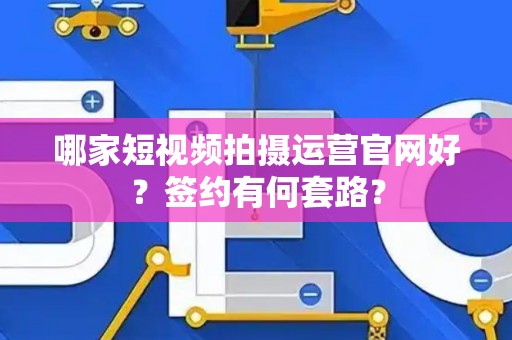 哪家短视频拍摄运营官网好？签约有何套路？