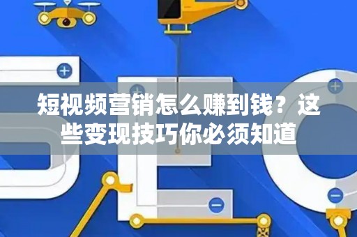 短视频营销怎么赚到钱？这些变现技巧你必须知道