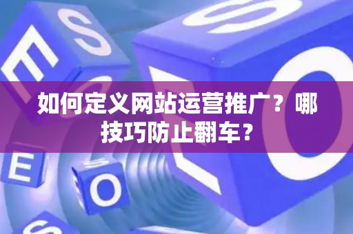 如何定义网站运营推广？哪技巧防止翻车？