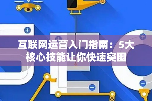 互联网运营入门指南：5大核心技能让你快速突围