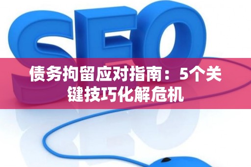 债务拘留应对指南：5个关键技巧化解危机