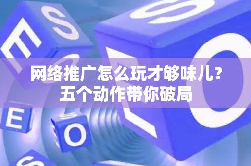 网络推广怎么玩才够味儿？五个动作带你破局