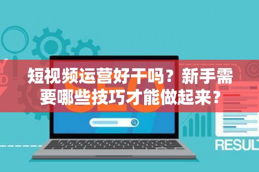 短视频运营好干吗？新手需要哪些技巧才能做起来？