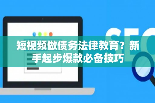 短视频做债务法律教育?新手起步爆款必备技巧 短视频做债务法律教育?新手起步爆款必备技巧