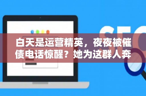 白天是运营精英，夜夜被催债电话惊醒？她为这群人奔波十年：如何避开债务陷阱的致命雷区？