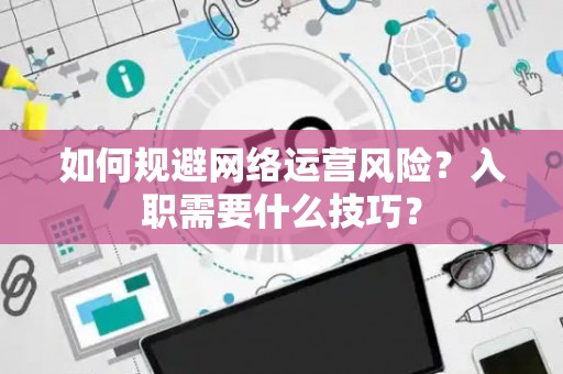 如何规避网络运营风险？入职需要什么技巧？