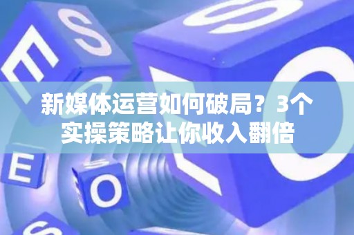 新媒体运营如何破局？3个实操策略让你收入翻倍