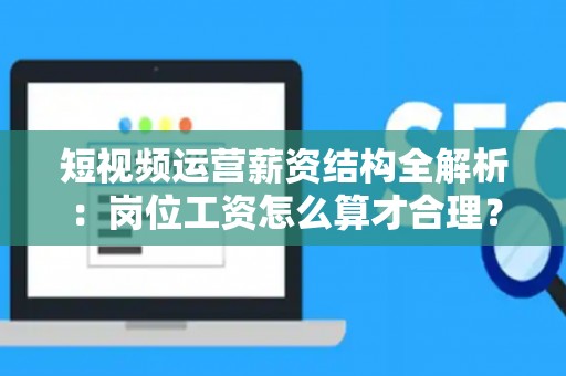 短视频运营薪资结构全解析：岗位工资怎么算才合理？
