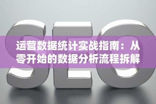 运营数据统计实战指南：从零开始的数据分析流程拆解