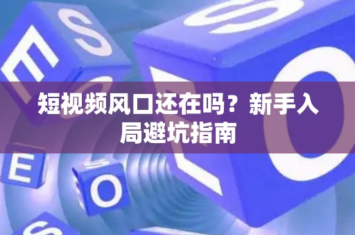 短视频风口还在吗？新手入局避坑指南