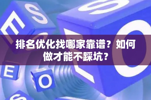 排名优化找哪家靠谱？如何做才能不踩坑？