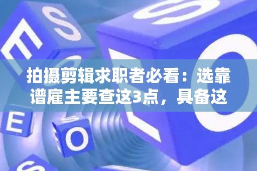 拍摄剪辑求职者必看：选靠谱雇主要查这3点，具备这4能⼒不踩坑