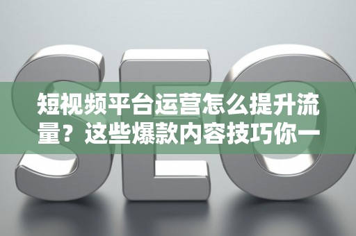 短视频平台运营怎么提升流量？这些爆款内容技巧你一定要知道